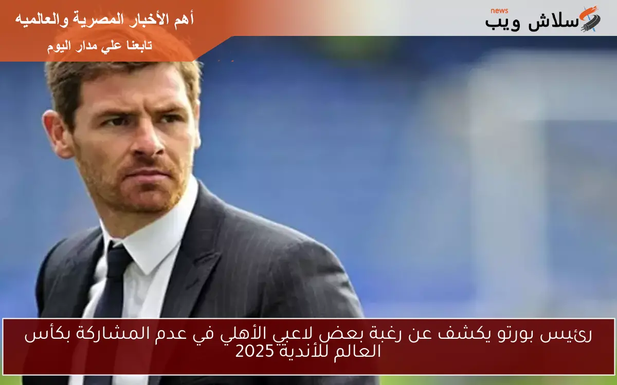رئيس بورتو يكشف عن رغبة بعض لاعبي الأهلي في عدم المشاركة بكأس العالم للأندية 2025 2 رئيس بورتو يكشف عن رغبة بعض لاعبي الأهلي في عدم المشاركة بكأس العالم للأندية 2025