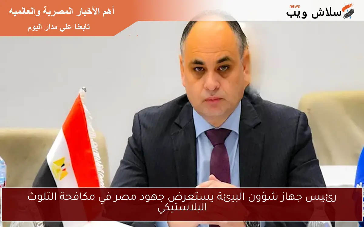 رئيس جهاز شؤون البيئة يستعرض جهود مصر في مكافحة التلوث البلاستيكي 2 رئيس جهاز شؤون البيئة يستعرض جهود مصر في مكافحة التلوث البلاستيكي