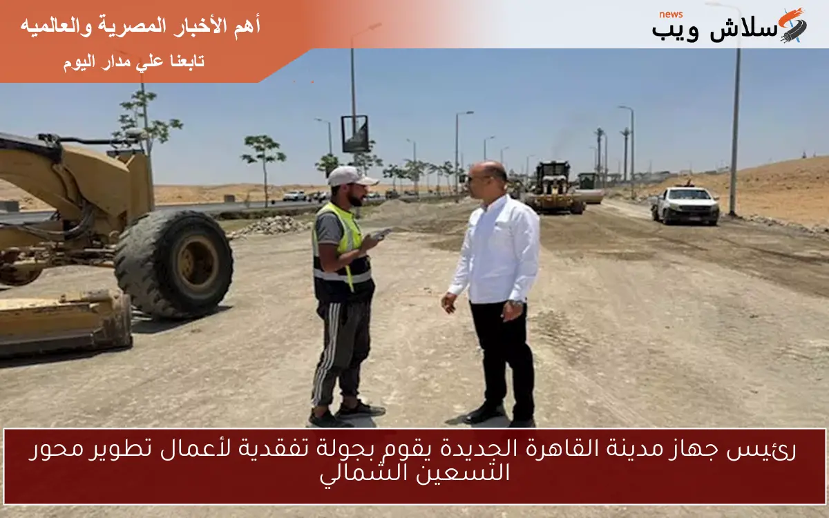 رئيس جهاز مدينة القاهرة الجديدة يقوم بجولة تفقدية لأعمال تطوير محور التسعين الشمالي