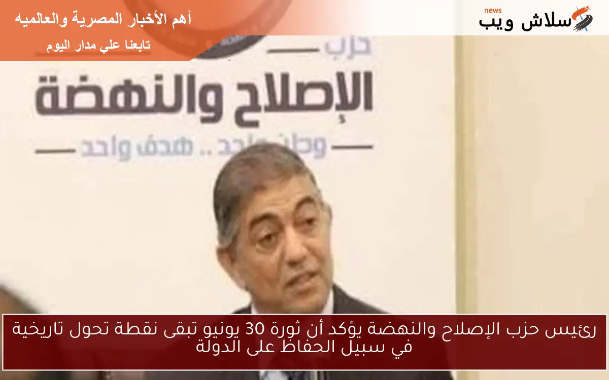 رئيس حزب الإصلاح والنهضة يؤكد أن ثورة 30 يونيو تبقى نقطة تحول تاريخية في سبيل الحفاظ على الدولة