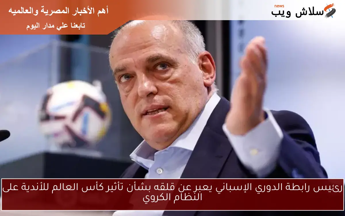رئيس رابطة الدوري الإسباني يعبر عن قلقه بشأن تأثير كأس العالم للأندية على النظام الكروي 2 رئيس رابطة الدوري الإسباني يعبر عن قلقه بشأن تأثير كأس العالم للأندية على النظام الكروي