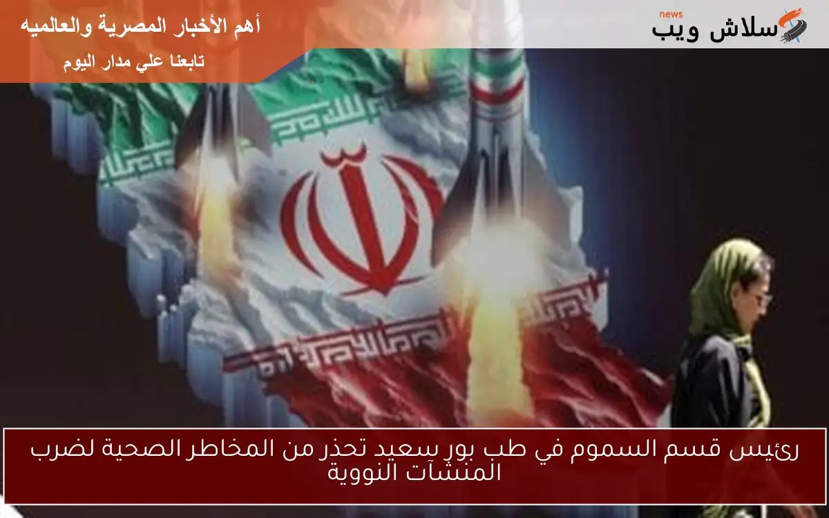 رئيس قسم السموم في طب بور سعيد تحذر من المخاطر الصحية لضرب المنشآت النووية 2 رئيس قسم السموم في طب بور سعيد تحذر من المخاطر الصحية لضرب المنشآت النووية