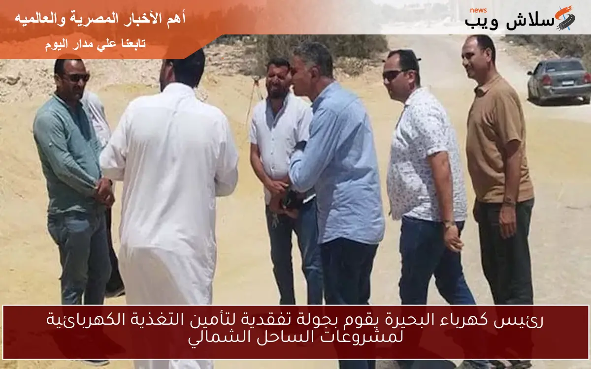 رئيس كهرباء البحيرة يقوم بجولة تفقدية لتأمين التغذية الكهربائية لمشروعات الساحل الشمالي 2 رئيس كهرباء البحيرة يقوم بجولة تفقدية لتأمين التغذية الكهربائية لمشروعات الساحل الشمالي