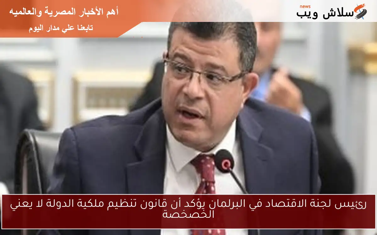 رئيس لجنة الاقتصاد في البرلمان يؤكد أن قانون تنظيم ملكية الدولة لا يعني الخصخصة 2 رئيس لجنة الاقتصاد في البرلمان يؤكد أن قانون تنظيم ملكية الدولة لا يعني الخصخصة