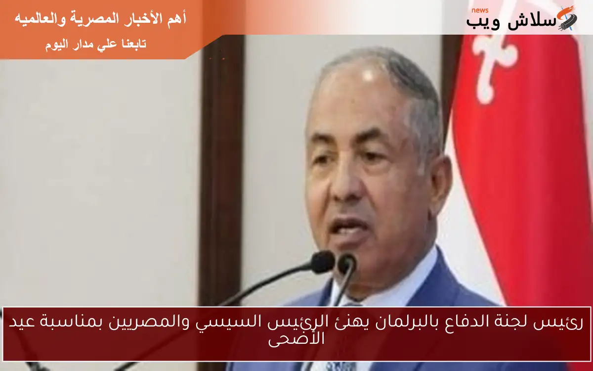 رئيس لجنة الدفاع بالبرلمان يهنئ الرئيس السيسي والمصريين بمناسبة عيد الأضحى 2 رئيس لجنة الدفاع بالبرلمان يهنئ الرئيس السيسي والمصريين بمناسبة عيد الأضحى