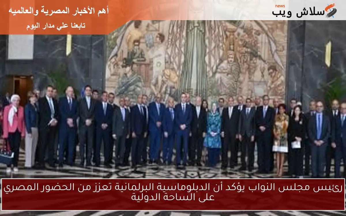 رئيس مجلس النواب يؤكد أن الدبلوماسية البرلمانية تعزز من الحضور المصري على الساحة الدولية