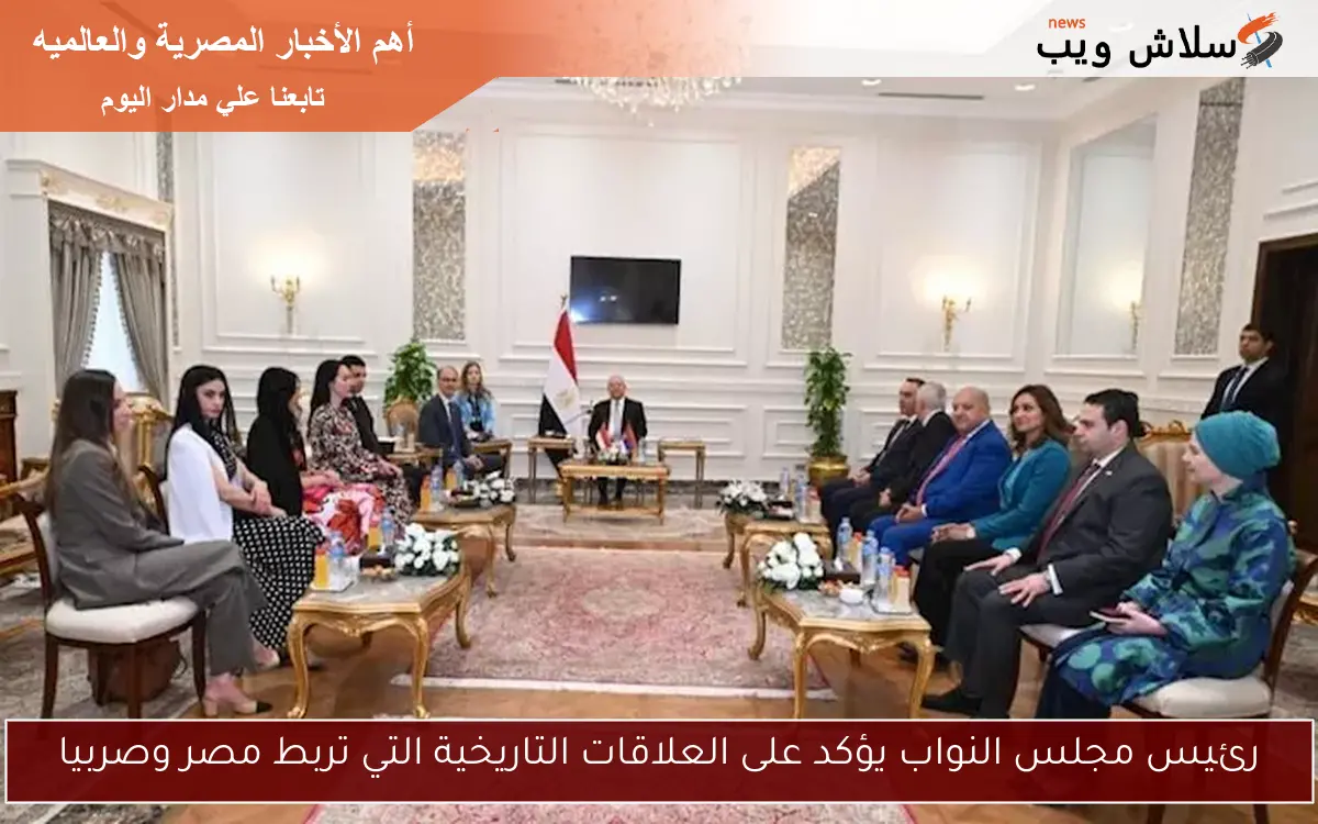 رئيس مجلس النواب يؤكد على العلاقات التاريخية التي تربط مصر وصربيا