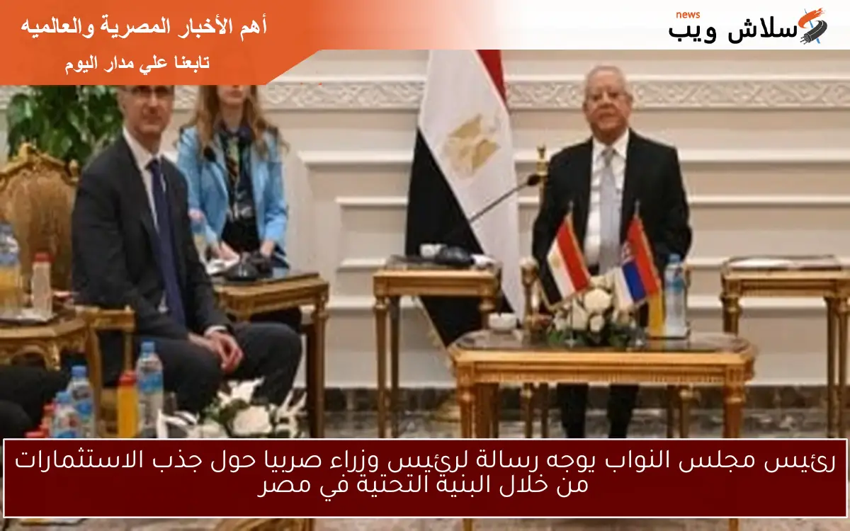 رئيس مجلس النواب يوجه رسالة لرئيس وزراء صربيا حول جذب الاستثمارات من خلال البنية التحتية في مصر