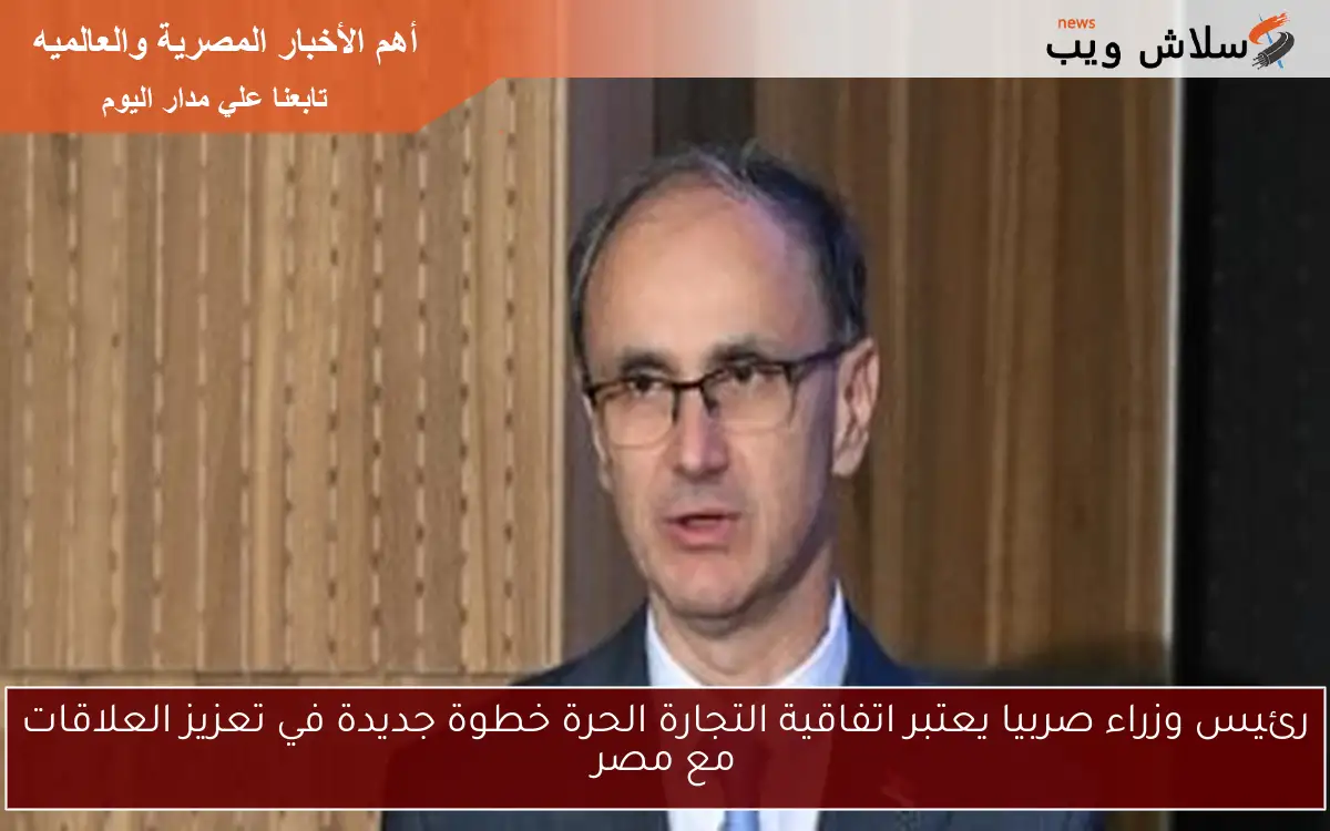 رئيس وزراء صربيا يعتبر اتفاقية التجارة الحرة خطوة جديدة في تعزيز العلاقات مع مصر 2 رئيس وزراء صربيا يعتبر اتفاقية التجارة الحرة خطوة جديدة في تعزيز العلاقات مع مصر