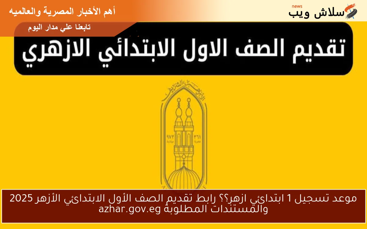 موعد تسجيل 1 ابتدائي ازهر؟؟ رابط تقديم الصف الأول الابتدائي الأزهر 2025 والمستندات المطلوبة azhar.gov.eg