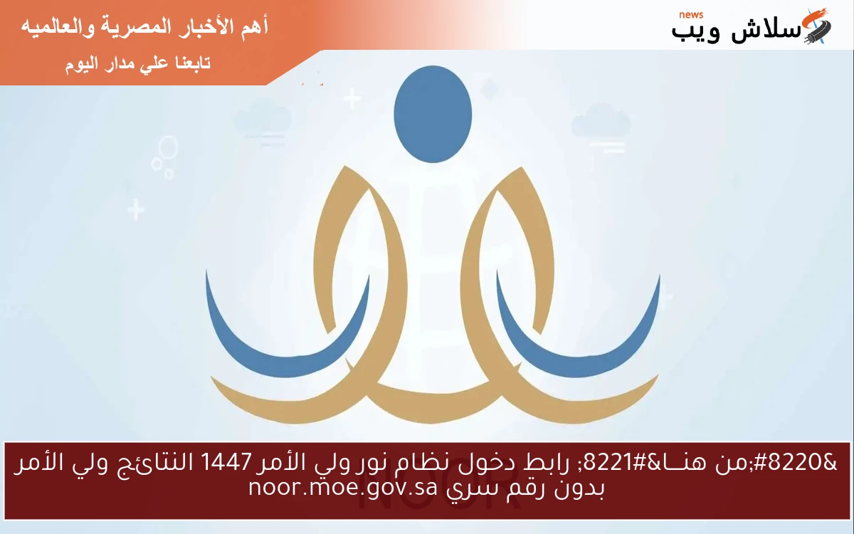“من هنــــا” رابط دخول نظام نور ولي الأمر 1447 النتائج ولي الأمر بدون رقم سري noor.moe.gov.sa