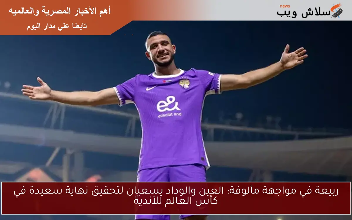 ربيعة في مواجهة مألوفة: العين والوداد يسعيان لتحقيق نهاية سعيدة في كأس العالم للأندية