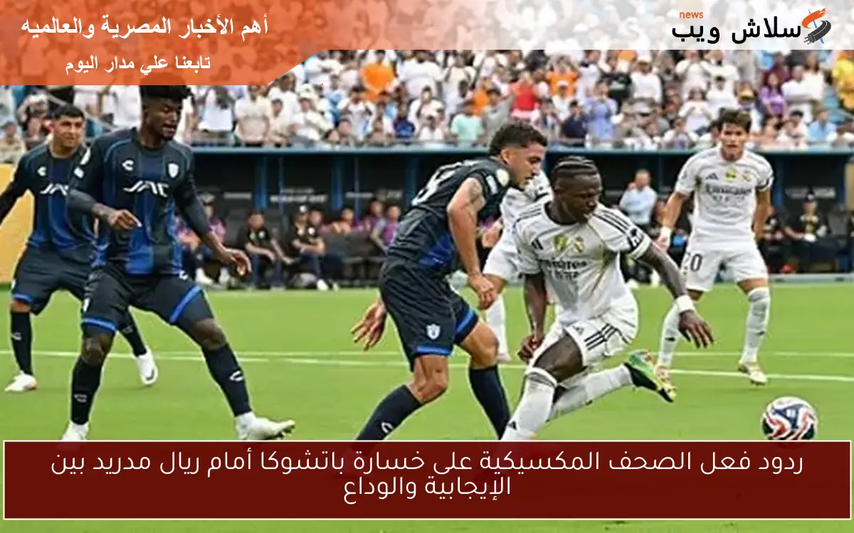 ردود فعل الصحف المكسيكية على خسارة باتشوكا أمام ريال مدريد بين الإيجابية والوداع