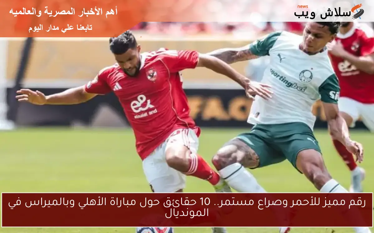 رقم مميز للأحمر وصراع مستمر.. 10 حقائق حول مباراة الأهلي وبالميراس في المونديال