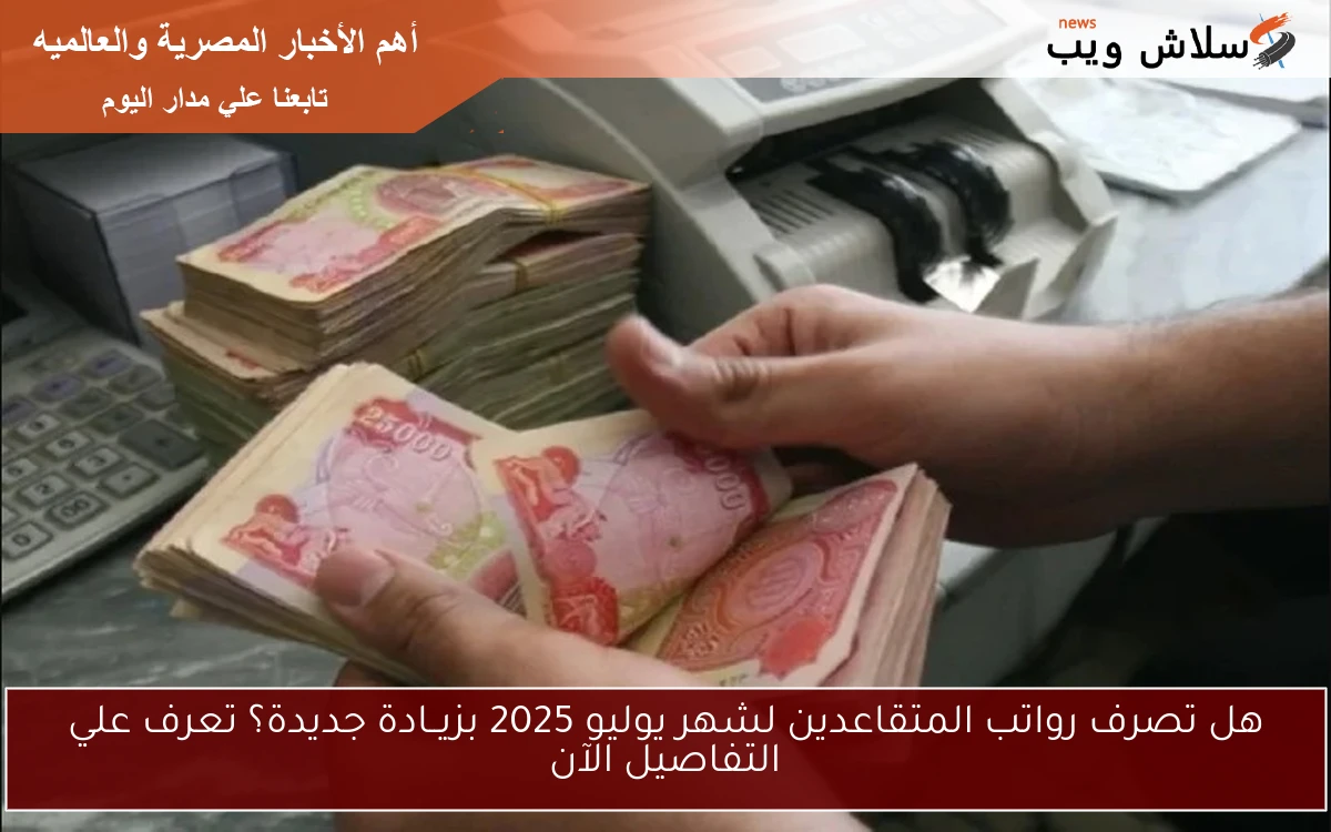 هل تصرف رواتب المتقاعدين لشهر يوليو 2025 بزيــادة جديدة؟ تعرف علي التفاصيل الآن
