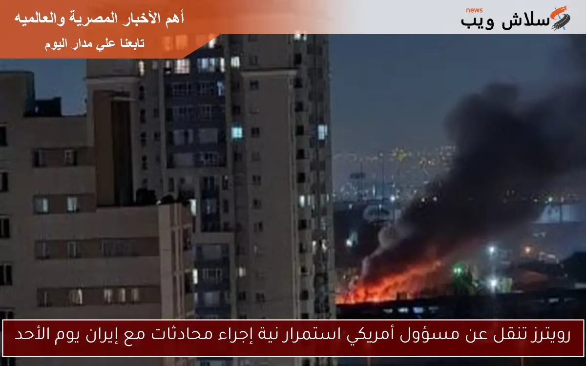 رويترز تنقل عن مسؤول أمريكي استمرار نية إجراء محادثات مع إيران يوم الأحد 2 رويترز تنقل عن مسؤول أمريكي استمرار نية إجراء محادثات مع إيران يوم الأحد