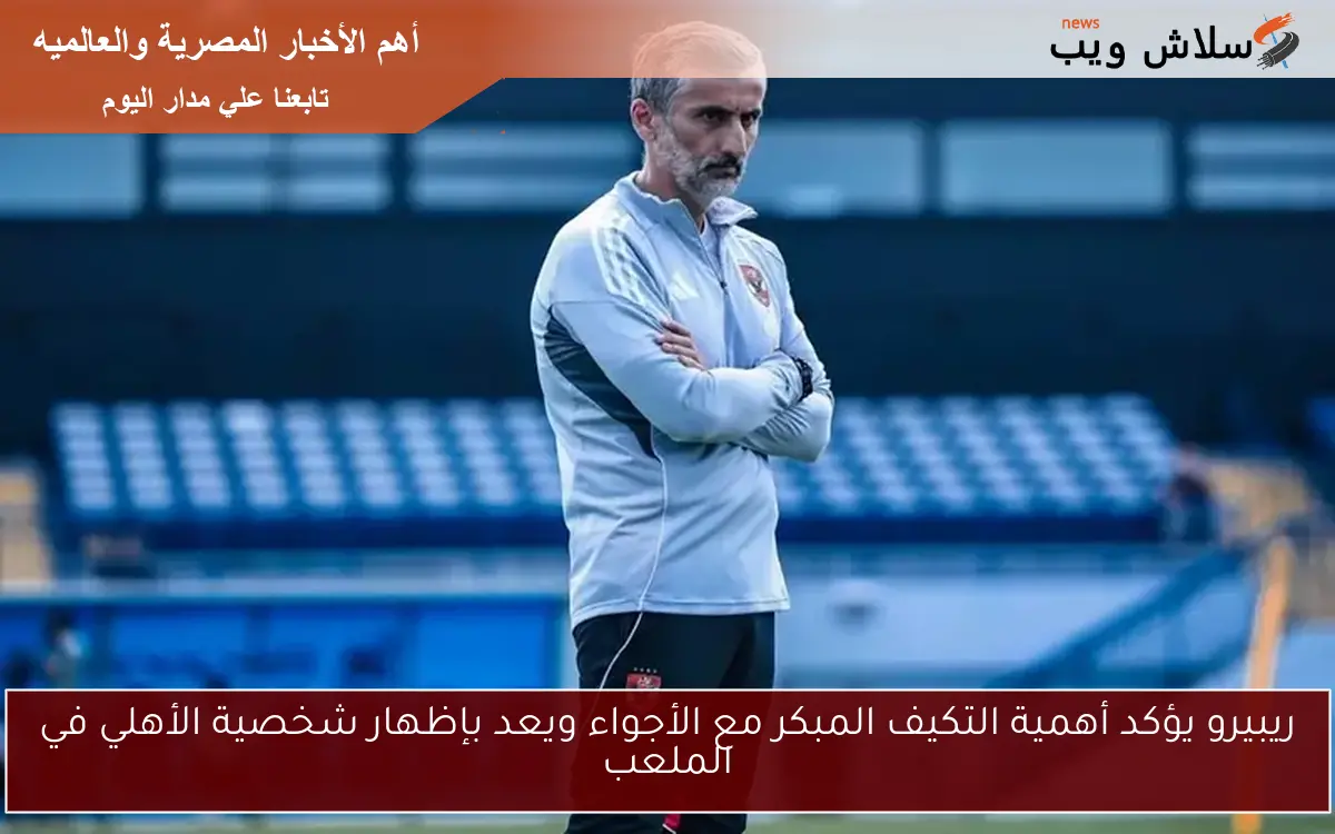 ريبيرو يؤكد أهمية التكيف المبكر مع الأجواء ويعد بإظهار شخصية الأهلي في الملعب 2 ريبيرو يؤكد أهمية التكيف المبكر مع الأجواء ويعد بإظهار شخصية الأهلي في الملعب