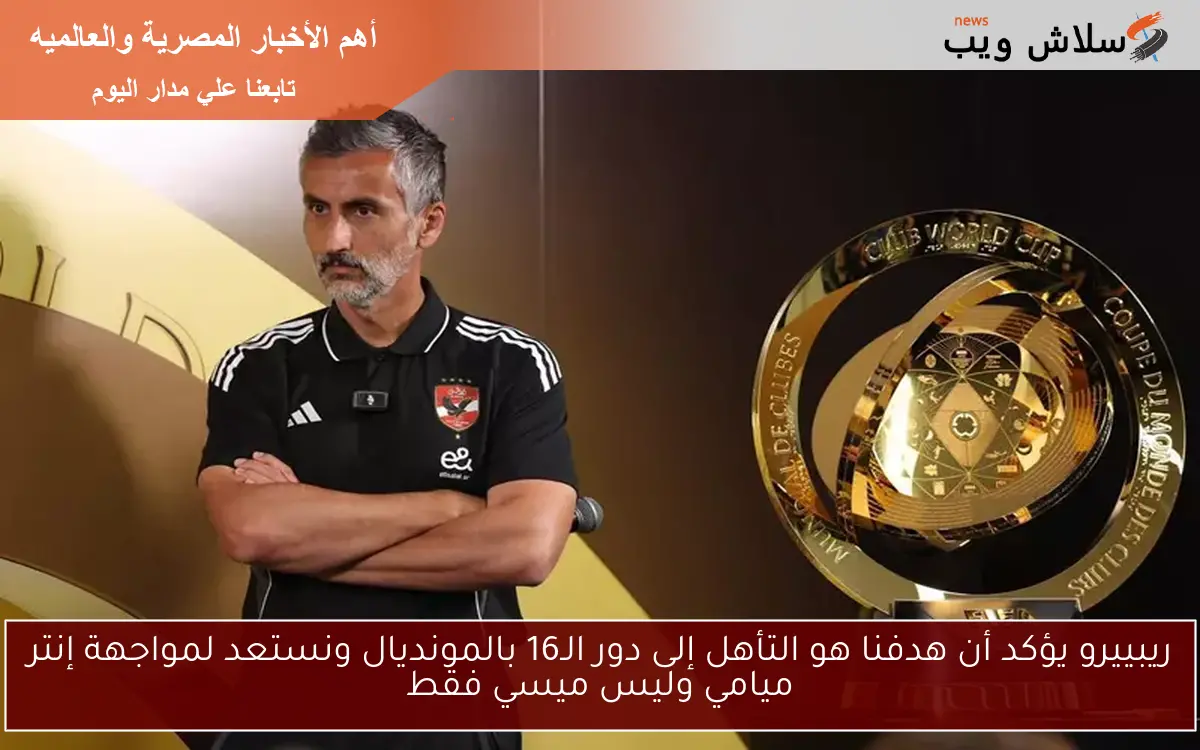 ريبييرو يؤكد أن هدفنا هو التأهل إلى دور الـ16 بالمونديال ونستعد لمواجهة إنتر ميامي وليس ميسي فقط