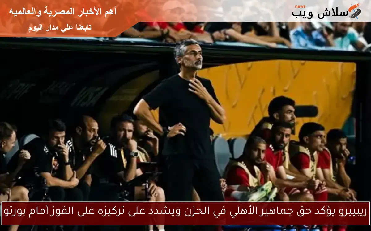 ريبييرو يؤكد حق جماهير الأهلي في الحزن ويشدد على تركيزه على الفوز أمام بورتو