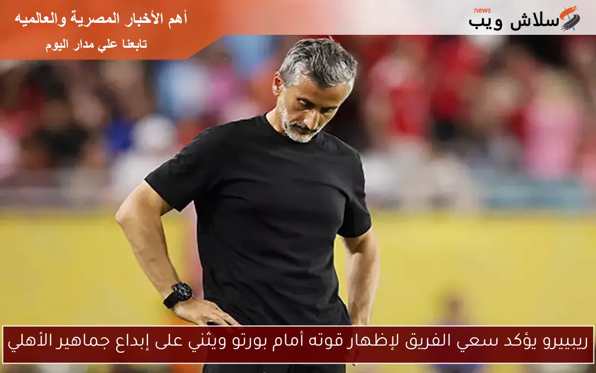 ريبييرو يؤكد سعي الفريق لإظهار قوته أمام بورتو ويثني على إبداع جماهير الأهلي