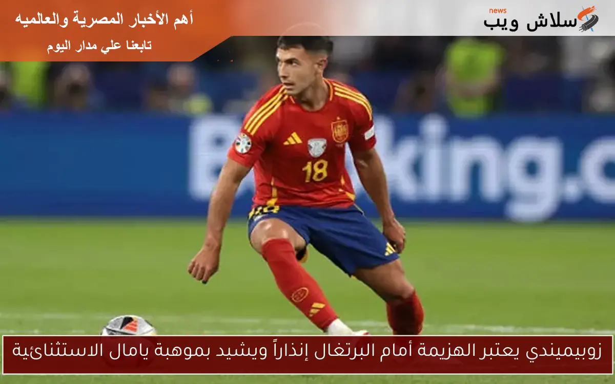 زوبيميندي يعتبر الهزيمة أمام البرتغال إنذاراً ويشيد بموهبة يامال الاستثنائية 2 زوبيميندي يعتبر الهزيمة أمام البرتغال إنذاراً ويشيد بموهبة يامال الاستثنائية