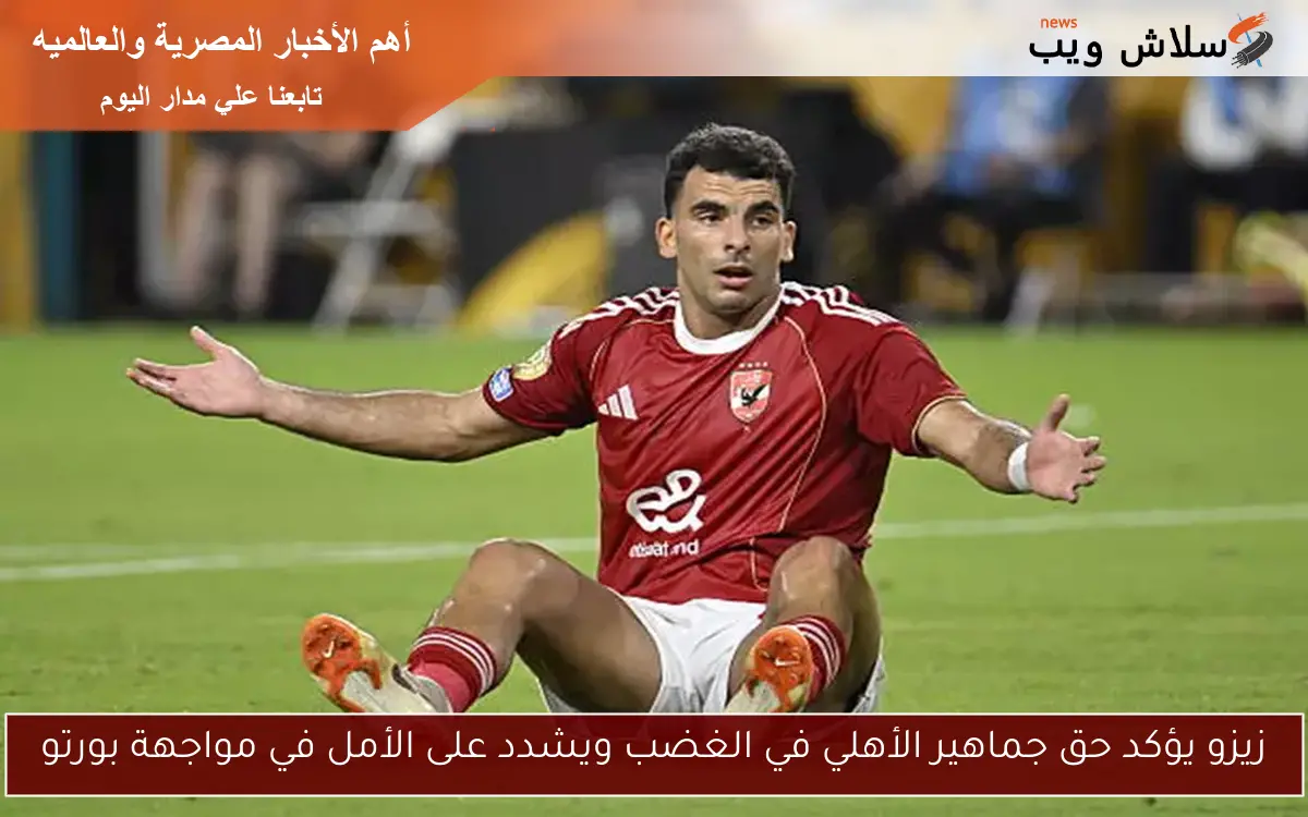 زيزو يؤكد حق جماهير الأهلي في الغضب ويشدد على الأمل في مواجهة بورتو