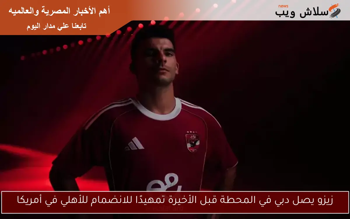 زيزو يصل دبي في المحطة قبل الأخيرة تمهيدًا للانضمام للأهلي في أمريكا 2 زيزو يصل دبي في المحطة قبل الأخيرة تمهيدًا للانضمام للأهلي في أمريكا