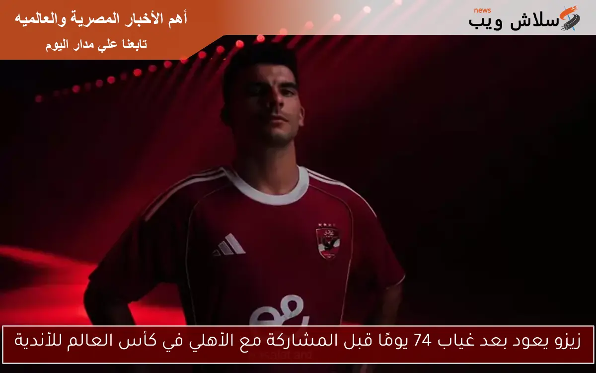 زيزو يعود بعد غياب 74 يومًا قبل المشاركة مع الأهلي في كأس العالم للأندية 2 زيزو يعود بعد غياب 74 يومًا قبل المشاركة مع الأهلي في كأس العالم للأندية