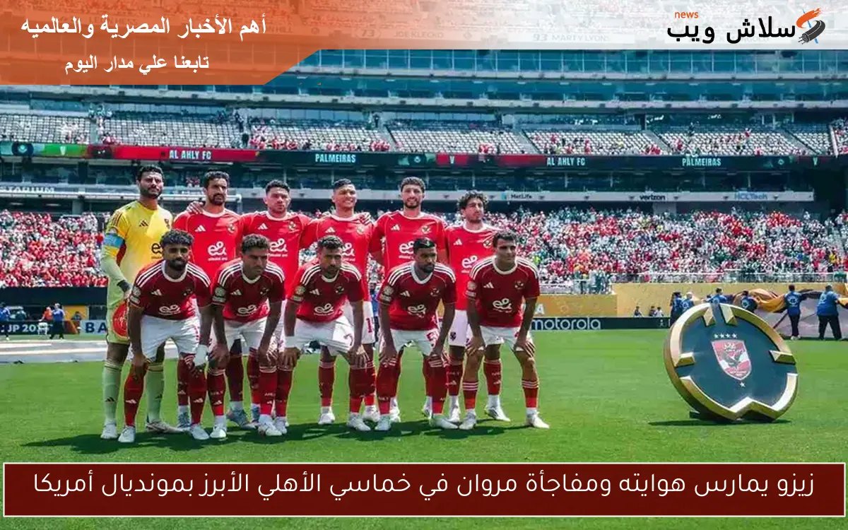زيزو يمارس هوايته ومفاجأة مروان في خماسي الأهلي الأبرز بمونديال أمريكا