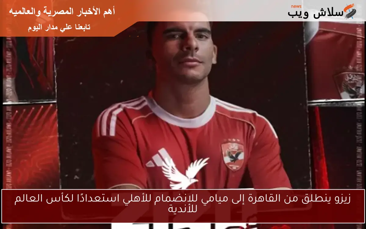 زيزو ينطلق من القاهرة إلى ميامي للانضمام للأهلي استعدادًا لكأس العالم للأندية 2 زيزو ينطلق من القاهرة إلى ميامي للانضمام للأهلي استعدادًا لكأس العالم للأندية