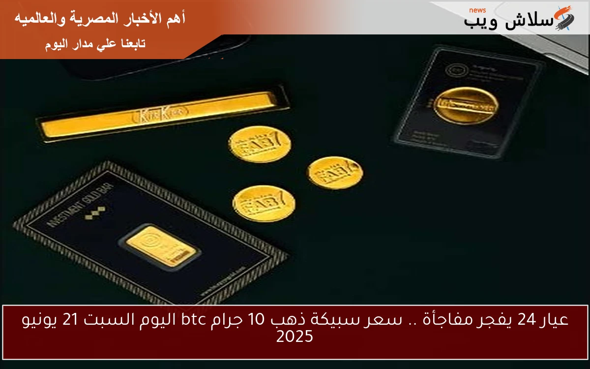عيار 24 يفجر مفاجأة .. سعر سبيكة ذهب 10 جرام btc اليوم السبت 21 يونيو 2025