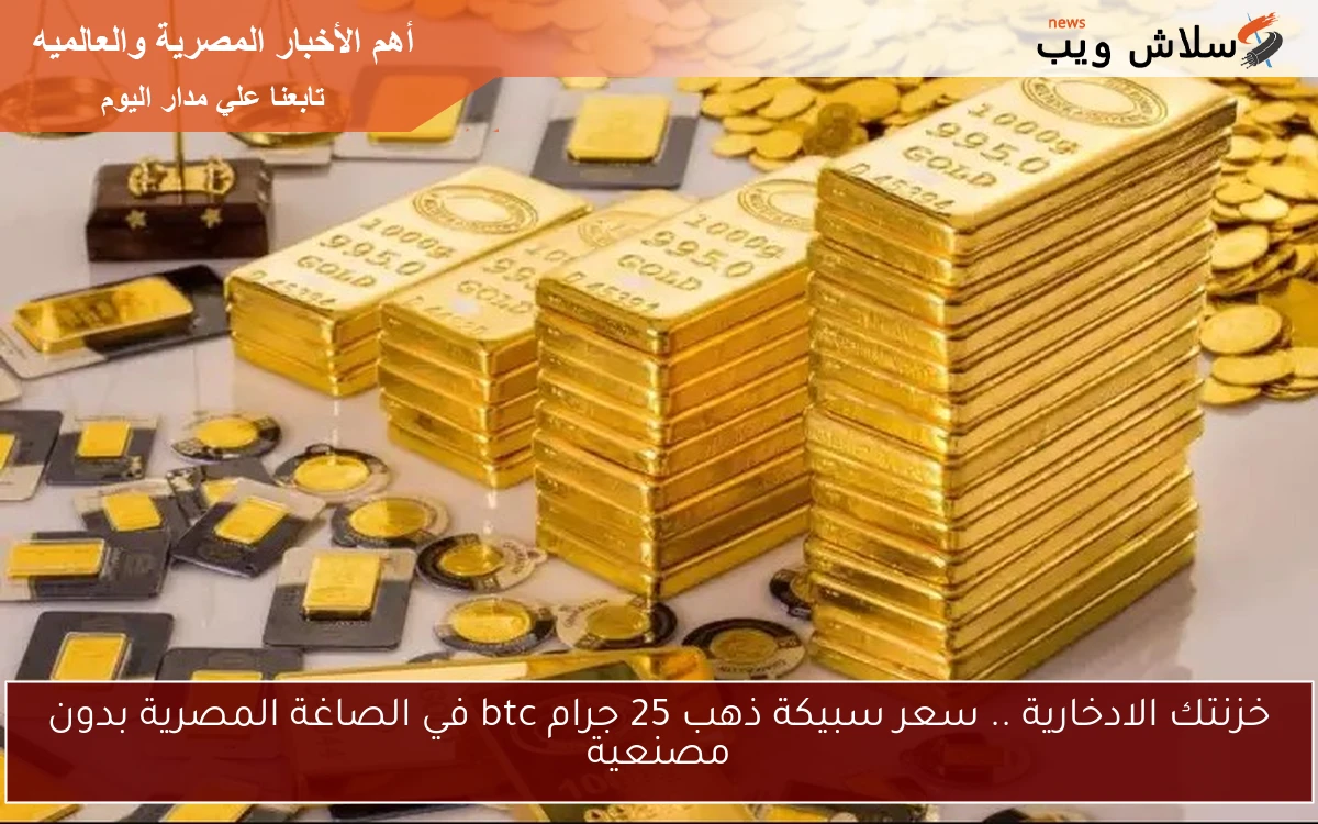 خزنتك الادخارية .. سعر سبيكة ذهب 25 جرام btc في الصاغة المصرية بدون مصنعية 2 خزنتك الادخارية .. سعر سبيكة ذهب 25 جرام btc في الصاغة المصرية بدون مصنعية