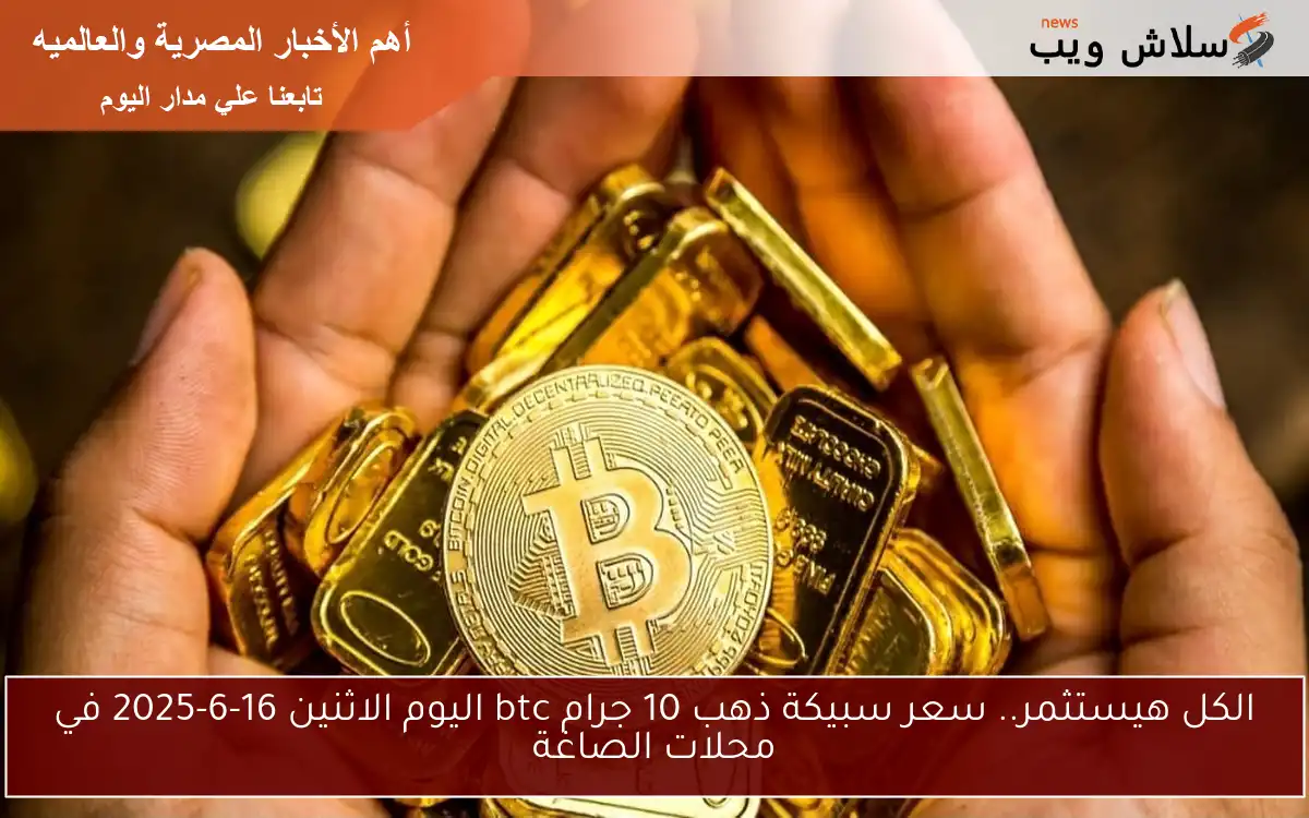 الكل هيستثمر.. سعر سبيكة ذهب 10 جرام btc اليوم الاثنين 16-6-2025 في محلات الصاغة 2 الكل هيستثمر.. سعر سبيكة ذهب 10 جرام btc اليوم الاثنين 16-6-2025 في محلات الصاغة