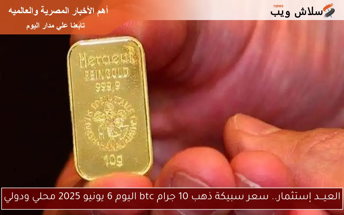 العيـــد إستثمار.. سعر سبيكة ذهب 10 جرام btc اليوم 6 يونيو 2025 محلي ودولي 2 العيـــد إستثمار.. سعر سبيكة ذهب 10 جرام btc اليوم 6 يونيو 2025 محلي ودولي