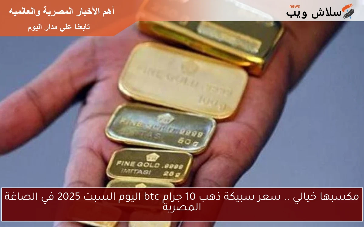 مكسبها خيالي .. سعر سبيكة ذهب 10 جرام btc اليوم السبت 2025 في الصاغة المصرية