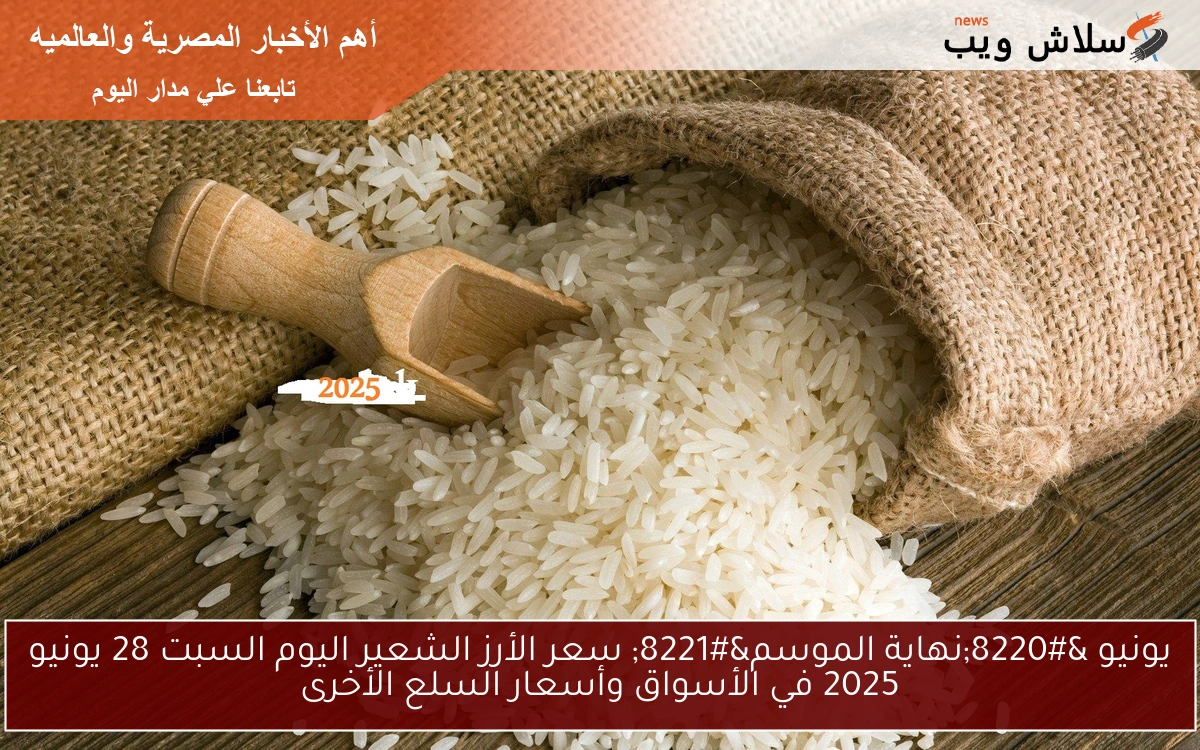 يونيو “نهاية الموسم” سعر الأرز الشعير اليوم السبت 28 يونيو 2025 في الأسواق وأسعار السلع الأخرى