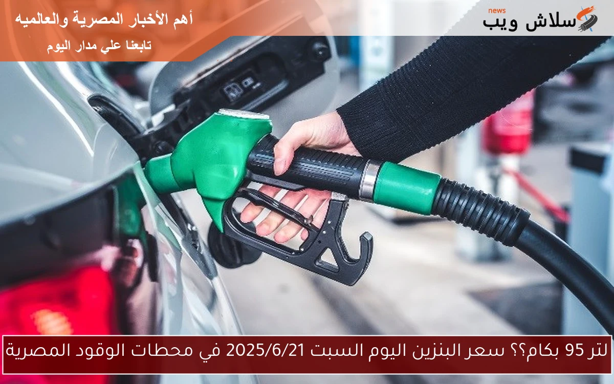 لتر 95 بكام؟؟ سعر البنزين اليوم السبت 2025/6/21 في محطات الوقود المصرية