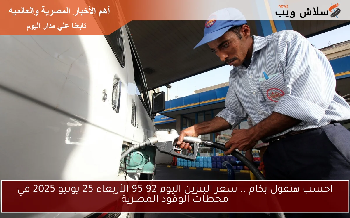 احسب هتفول بكام .. سعر البنزين اليوم 92 95 الأربعاء 25 يونيو 2025 في محطات الوقود المصرية