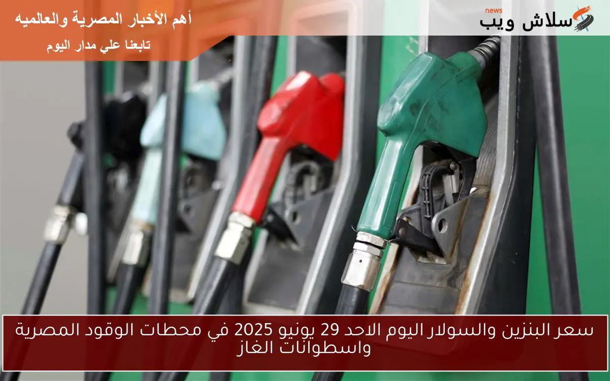 سعر البنزين والسولار اليوم الاحد 29 يونيو 2025 في محطات الوقود المصرية واسطوانات الغاز