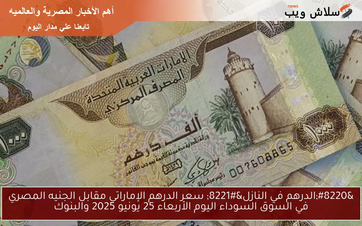 “الدرهم في النازل” سعر الدرهم الإماراتي مقابل الجنيه المصري في السوق السوداء اليوم الأربعاء 25 يونيو 2025 والبنوك