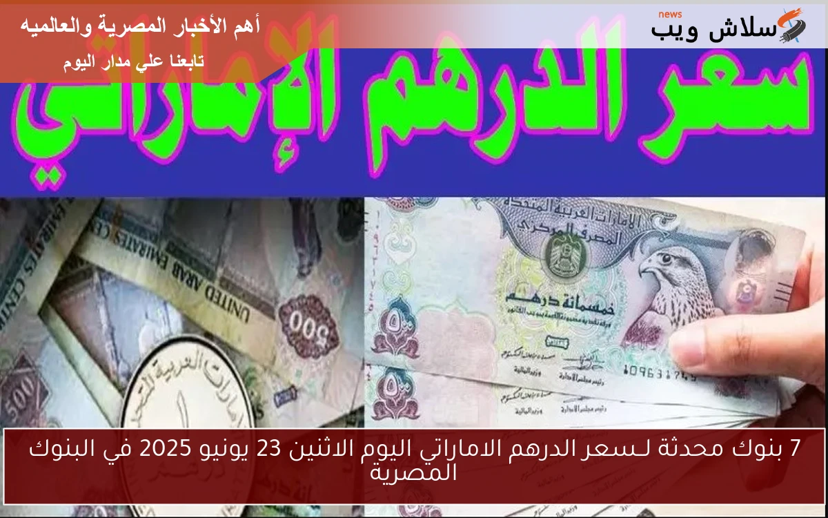 7 بنوك محدثة لــسعر الدرهم الاماراتي اليوم الاثنين 23 يونيو 2025 في البنوك المصرية