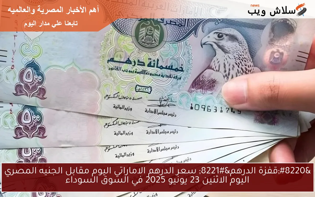 “قفزة الدرهم” سعر الدرهم الاماراتي اليوم مقابل الجنيه المصري اليوم الاثنين 23 يونيو 2025 في السوق السوداء