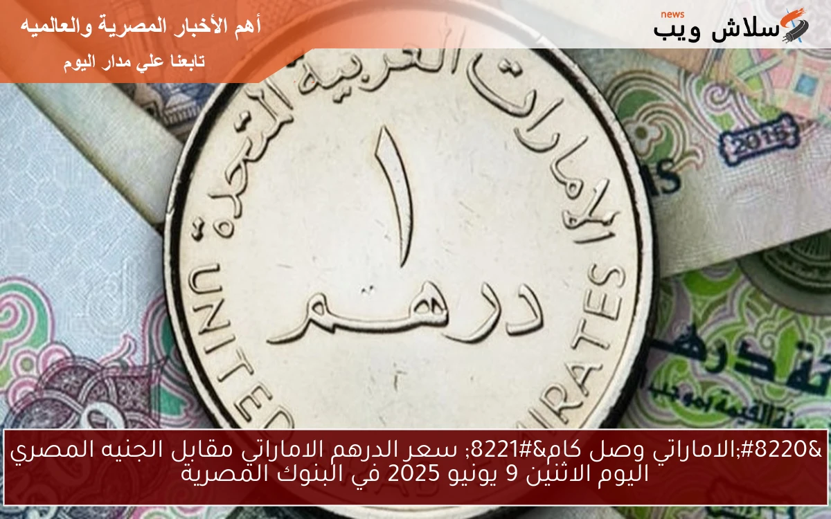 "الاماراتي وصل كام" سعر الدرهم الاماراتي مقابل الجنيه المصري اليوم الاثنين 9 يونيو 2025 في البنوك المصرية 2 “الاماراتي وصل كام” سعر الدرهم الاماراتي مقابل الجنيه المصري اليوم الاثنين 9 يونيو 2025 في البنوك المصرية