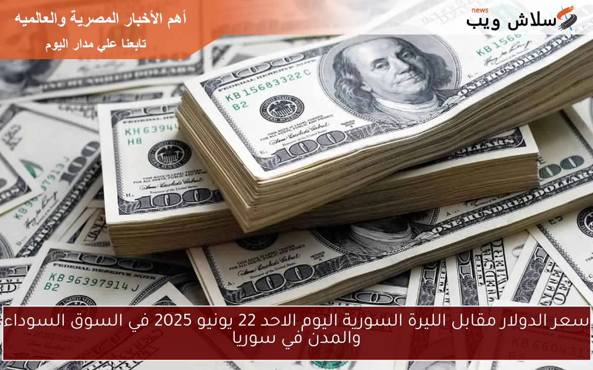 سعر الدولار مقابل الليرة السورية اليوم الاحد 22 يونيو 2025 في السوق السوداء والمدن في سوريا
