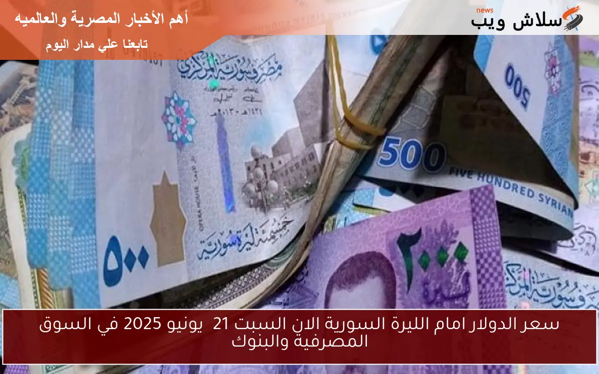 سعر الدولار امام الليرة السورية الان السبت 21 يونيو 2025 في السوق المصرفية والبنوك