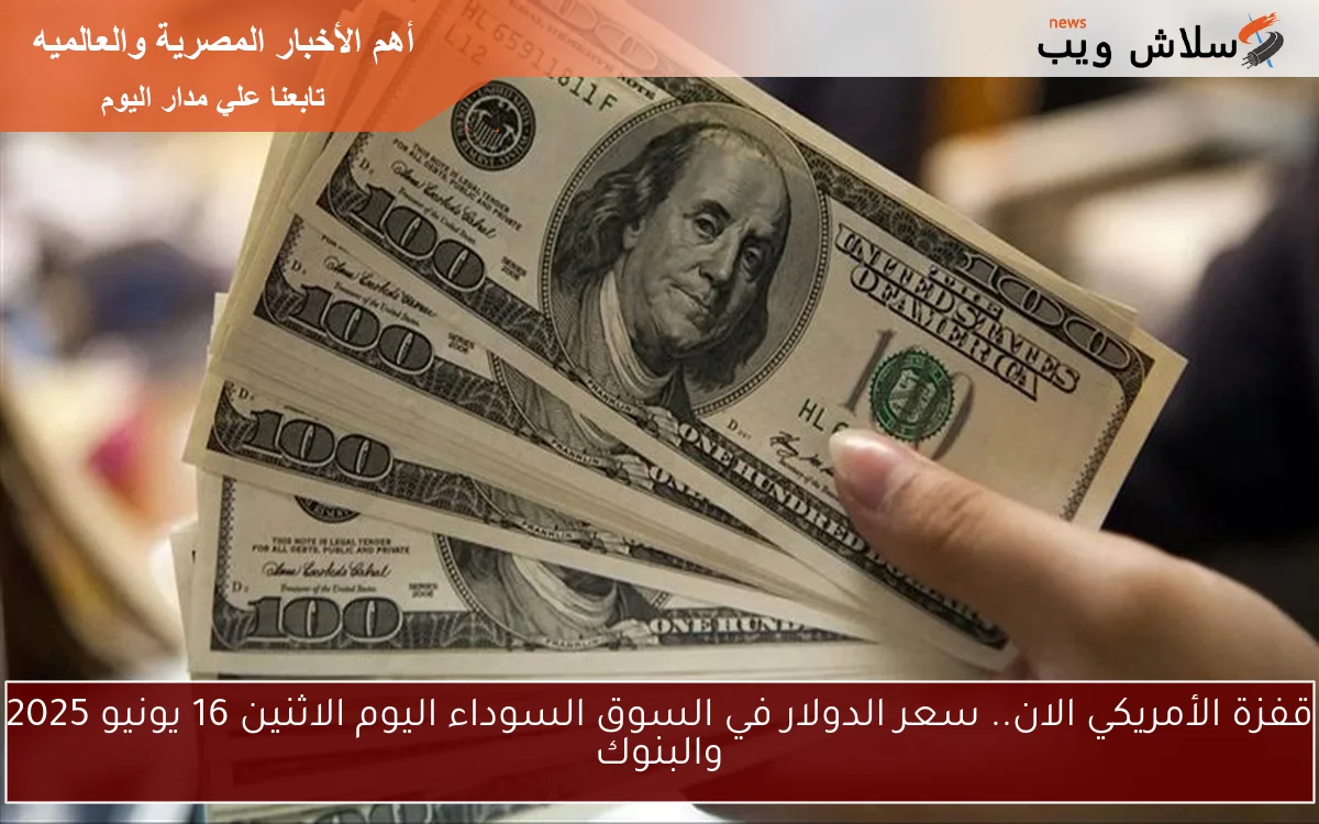 قفزة الأمريكي الان.. سعر الدولار في السوق السوداء اليوم الاثنين 16 يونيو 2025 والبنوك 2 قفزة الأمريكي الان.. سعر الدولار في السوق السوداء اليوم الاثنين 16 يونيو 2025 والبنوك