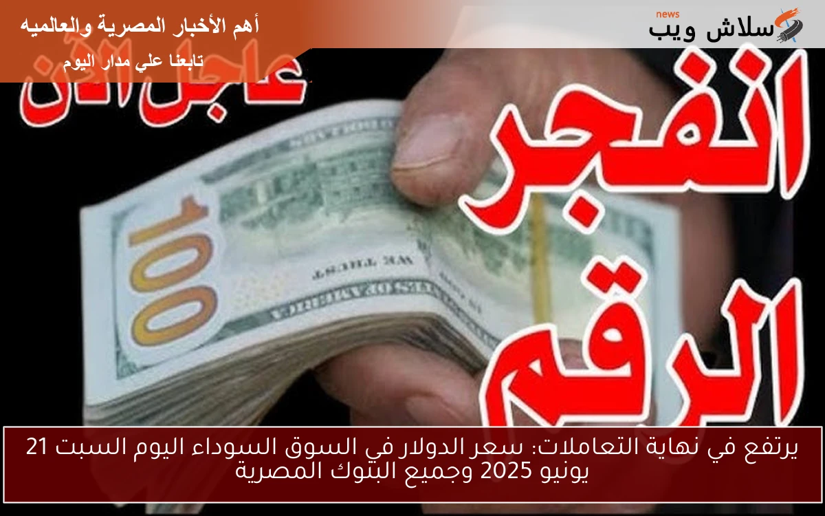 يرتفع في نهاية التعاملات: سعر الدولار في السوق السوداء اليوم السبت 21 يونيو 2025 وجميع البنوك المصرية