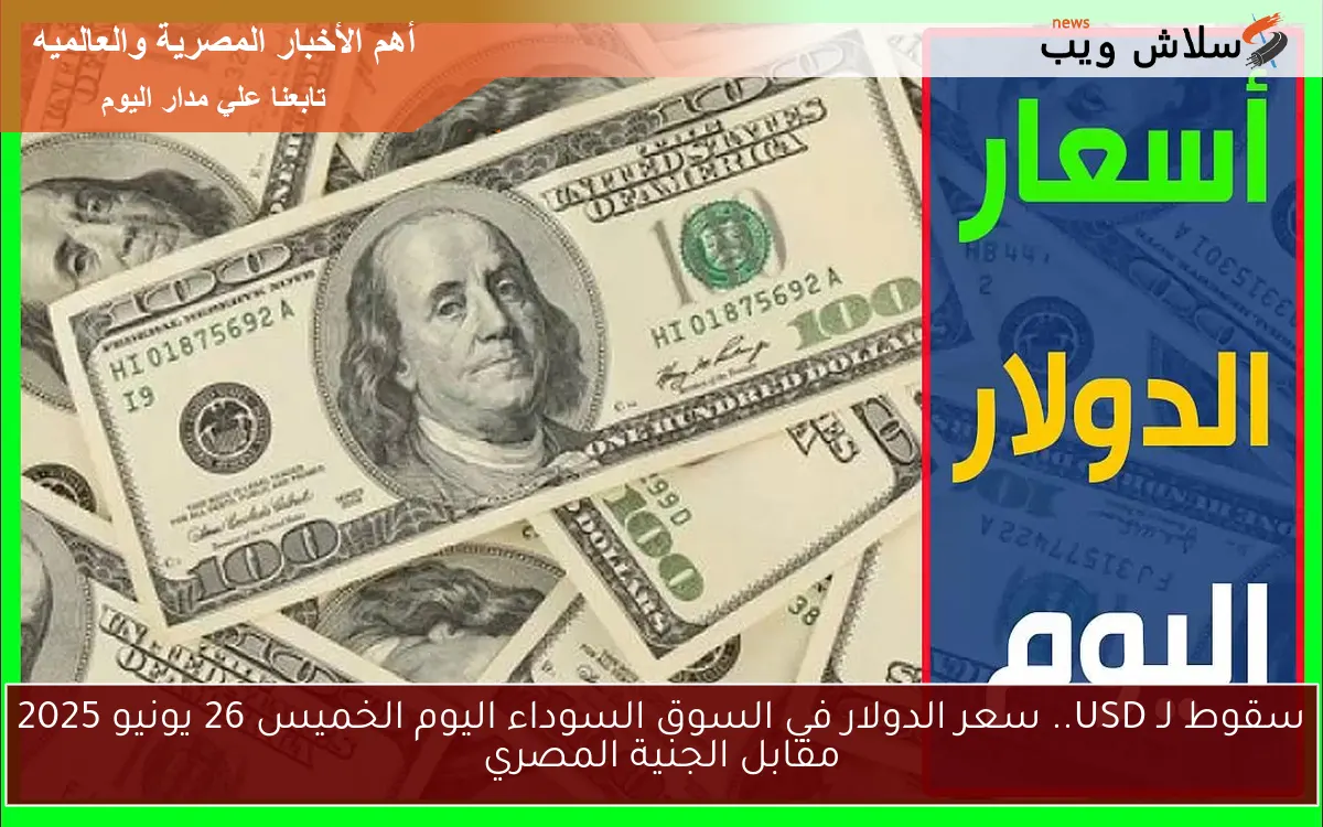 سقوط لـ USD.. سعر الدولار في السوق السوداء اليوم الخميس 26 يونيو 2025 مقابل الجنية المصري