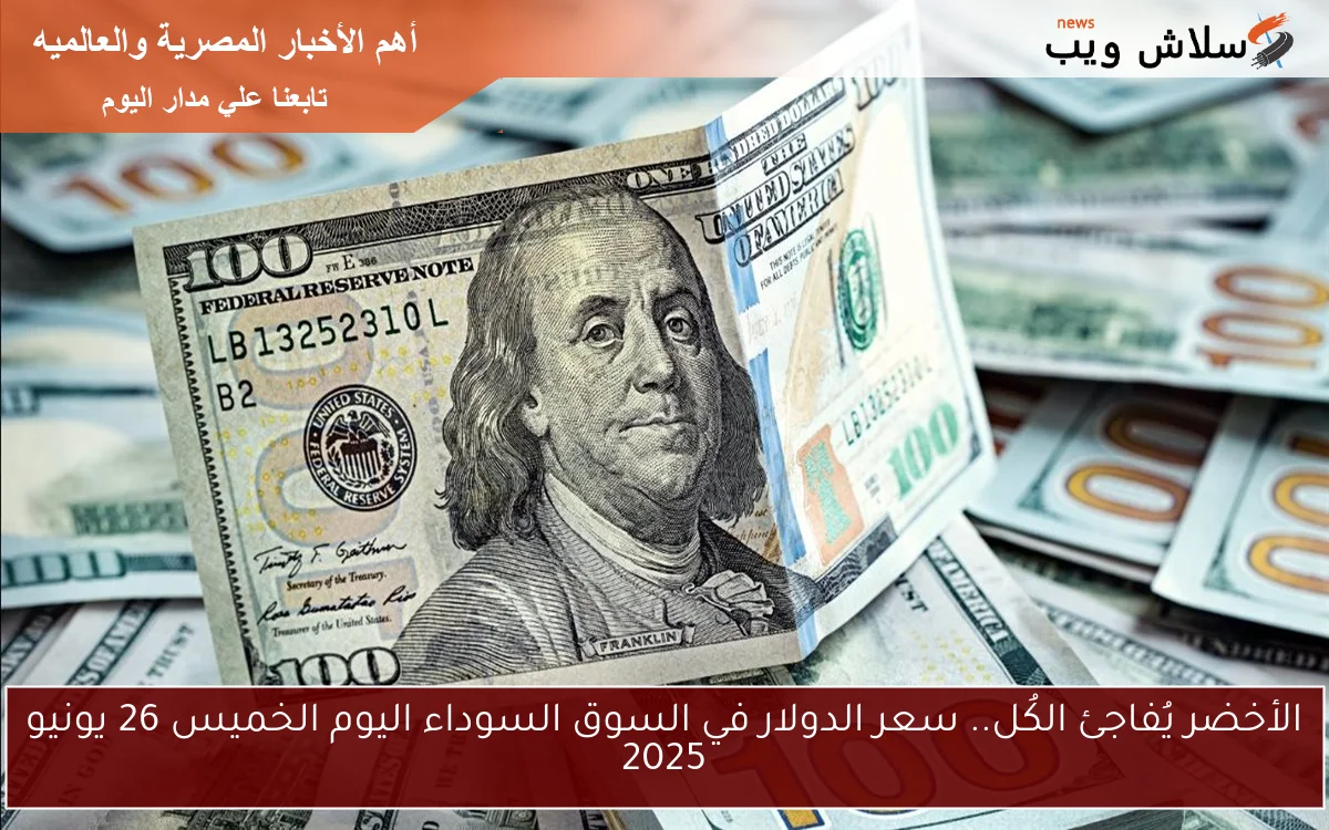 الأخضر يُفاجئ الكُل.. سعر الدولار في السوق السوداء اليوم الخميس 26 يونيو 2025