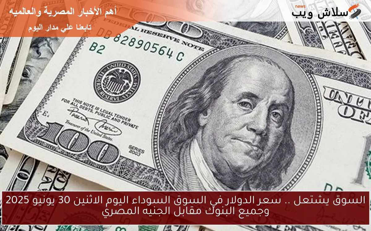 السوق يشتعل .. سعر الدولار في السوق السوداء اليوم الاثنين 30 يونيو 2025 وجميع البنوك مقابل الجنيه المصري